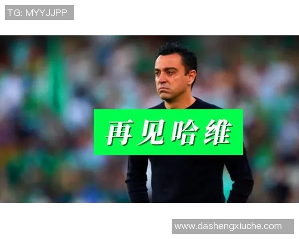 哈维告别巴萨赛季末任职期待新动力引领球队未来发展 哈维告别巴萨赛季末任职期待新动力引领球队未来发展